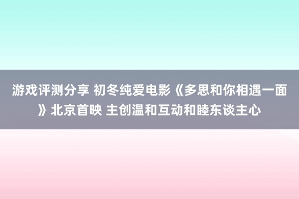 游戏评测分享 初冬纯爱电影《多思和你相遇一面》北京首映 主创温和互动和睦东谈主心