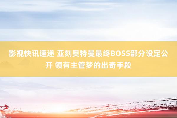 影视快讯速递 亚刻奥特曼最终BOSS部分设定公开 领有主管梦的出奇手段