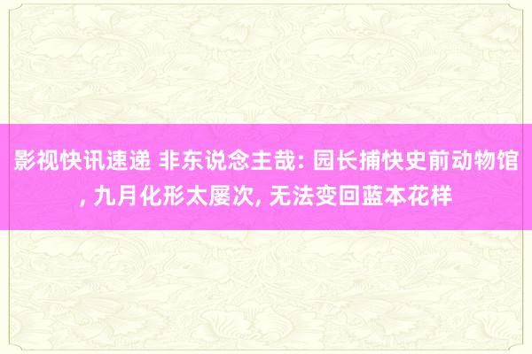 影视快讯速递 非东说念主哉: 园长捕快史前动物馆, 九月化形太屡次, 无法变回蓝本花样