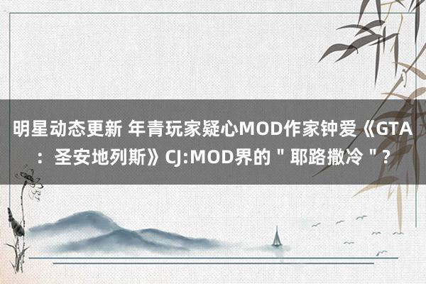 明星动态更新 年青玩家疑心MOD作家钟爱《GTA：圣安地列斯》CJ:MOD界的＂耶路撒冷＂?