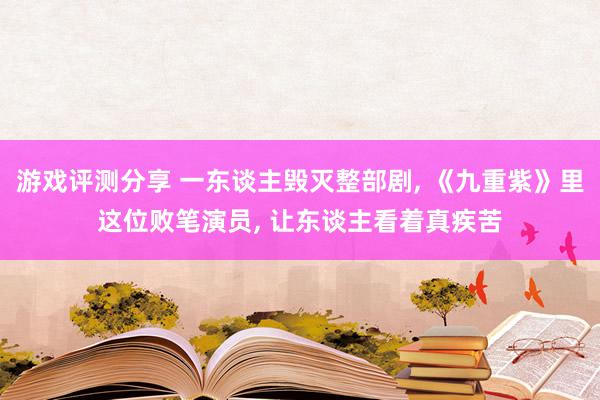 游戏评测分享 一东谈主毁灭整部剧, 《九重紫》里这位败笔演员, 让东谈主看着真疾苦