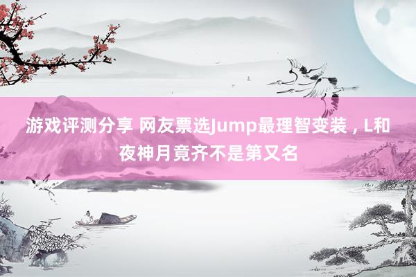 游戏评测分享 网友票选Jump最理智变装 , L和夜神月竟齐不是第又名