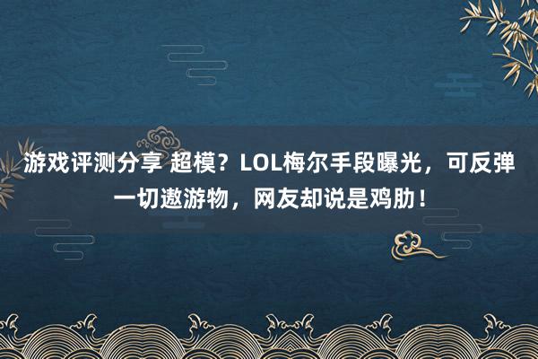 游戏评测分享 超模？LOL梅尔手段曝光，可反弹一切遨游物，网友却说是鸡肋！