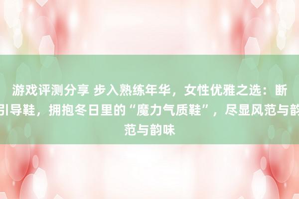 游戏评测分享 步入熟练年华，女性优雅之选：断念引导鞋，拥抱冬日里的“魔力气质鞋”，尽显风范与韵味