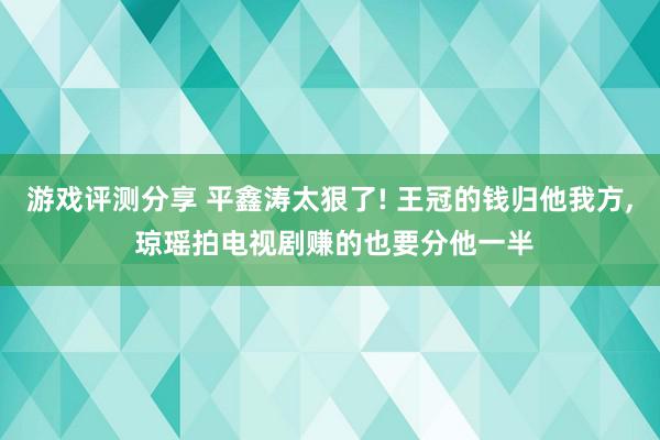 游戏评测分享 平鑫涛太狠了! 王冠的钱归他我方, 琼瑶拍电视剧赚的也要分他一半