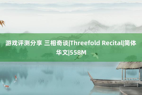 游戏评测分享 三相奇谈|Threefold Recital|简体华文|558M