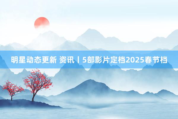 明星动态更新 资讯丨5部影片定档2025春节档