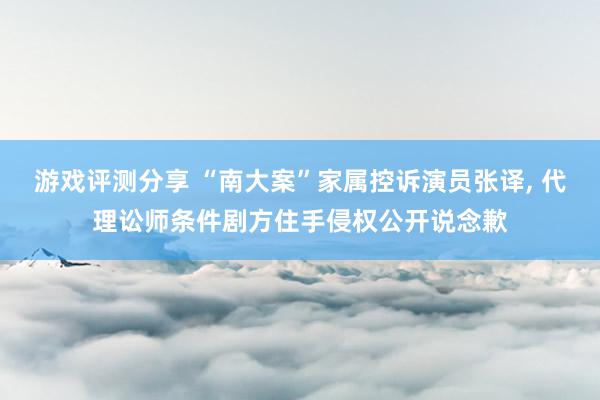 游戏评测分享 “南大案”家属控诉演员张译, 代理讼师条件剧方住手侵权公开说念歉