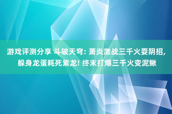 游戏评测分享 斗破天穹: 萧炎激战三千火耍阴招, 躲身龙蛋耗死紫龙! 终末打爆三千火变泥鳅