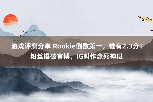 游戏评测分享 Rookie倒数第一，惟有2.3分！粉丝爆破官博，IG叫作念死神班