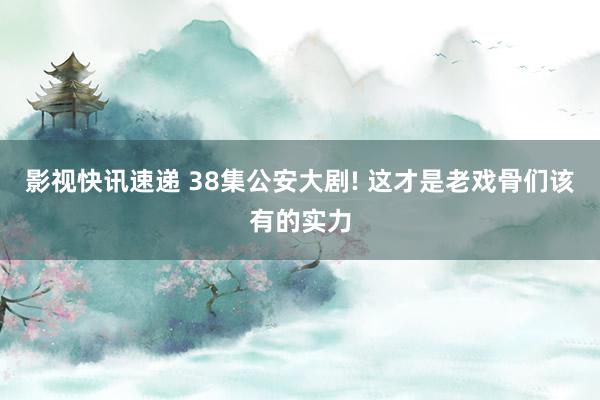 影视快讯速递 38集公安大剧! 这才是老戏骨们该有的实力