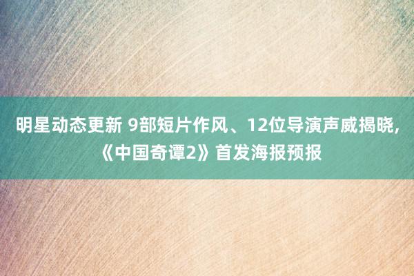 明星动态更新 9部短片作风、12位导演声威揭晓, 《中国奇谭2》首发海报预报