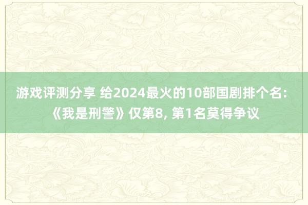 游戏评测分享 给2024最火的10部国剧排个名: 《我是刑警》仅第8, 第1名莫得争议