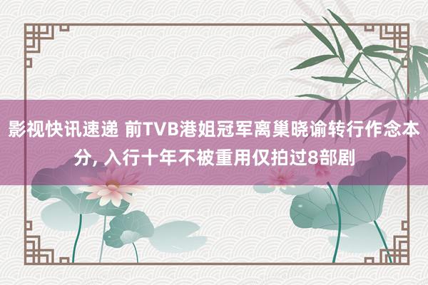 影视快讯速递 前TVB港姐冠军离巢晓谕转行作念本分, 入行十年不被重用仅拍过8部剧