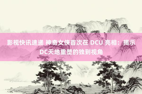 影视快讯速递 神奇女侠首次在 DCU 亮相：揭示DC天地重塑的独到视角