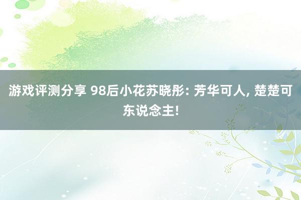 游戏评测分享 98后小花苏晓彤: 芳华可人, 楚楚可东说念主!