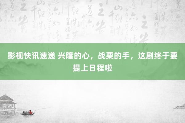 影视快讯速递 兴隆的心，战栗的手，这剧终于要提上日程啦