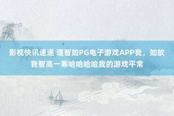 影视快讯速递 理智如PG电子游戏APP我，如故我智高一筹哈哈哈哈我的游戏平常