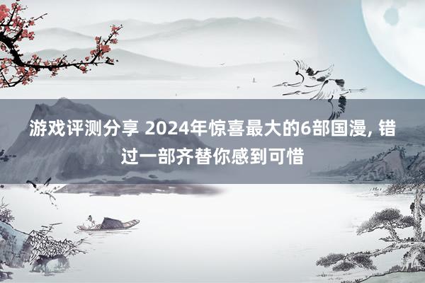 游戏评测分享 2024年惊喜最大的6部国漫, 错过一部齐替你感到可惜