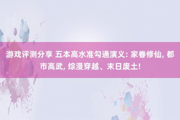 游戏评测分享 五本高水准勾通演义: 家眷修仙, 都市高武, 综漫穿越、末日废土!