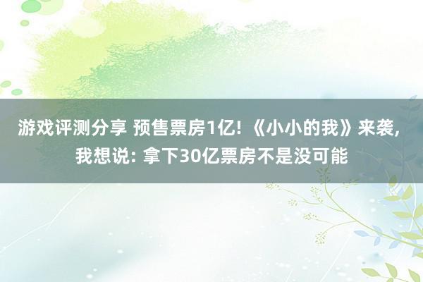 游戏评测分享 预售票房1亿! 《小小的我》来袭, 我想说: 拿下30亿票房不是没可能