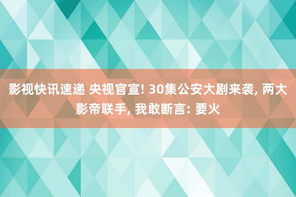 影视快讯速递 央视官宣! 30集公安大剧来袭, 两大影帝联手, 我敢断言: 要火