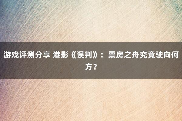 游戏评测分享 港影《误判》：票房之舟究竟驶向何方？