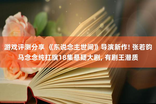 游戏评测分享 《东说念主世间》导演新作! 张若昀马念念纯扛旗18集悬疑大剧, 有剧王潜质