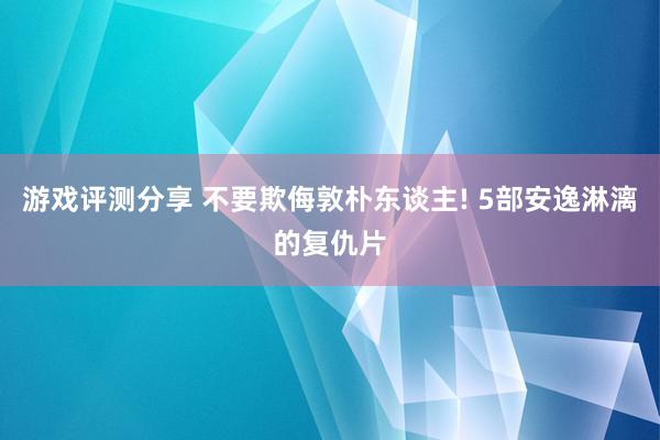 游戏评测分享 不要欺侮敦朴东谈主! 5部安逸淋漓的复仇片