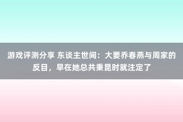 游戏评测分享 东谈主世间：大要乔春燕与周家的反目，早在她总共秉昆时就注定了