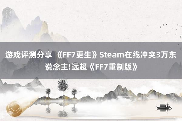 游戏评测分享 《FF7更生》Steam在线冲突3万东说念主!远超《FF7重制版》