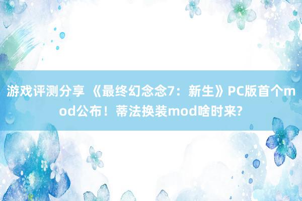 游戏评测分享 《最终幻念念7：新生》PC版首个mod公布！蒂法换装mod啥时来?