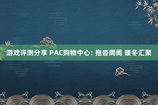 游戏评测分享 PAC购物中心: 拖沓阛阓 暖冬汇聚