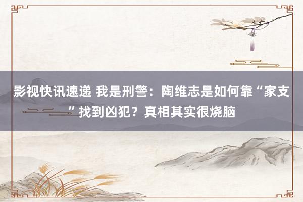 影视快讯速递 我是刑警：陶维志是如何靠“家支”找到凶犯？真相其实很烧脑