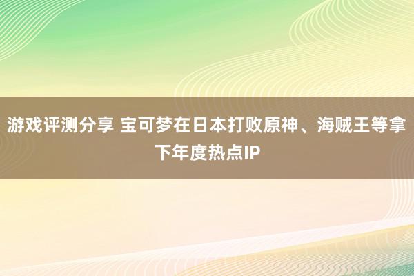 游戏评测分享 宝可梦在日本打败原神、海贼王等拿下年度热点IP