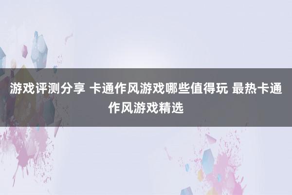 游戏评测分享 卡通作风游戏哪些值得玩 最热卡通作风游戏精选