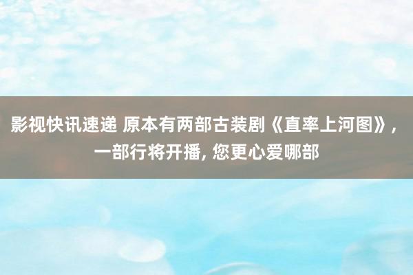 影视快讯速递 原本有两部古装剧《直率上河图》, 一部行将开播, 您更心爱哪部