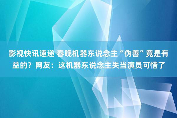 影视快讯速递 春晚机器东说念主“伪善”竟是有益的？网友：这机器东说念主失当演员可惜了