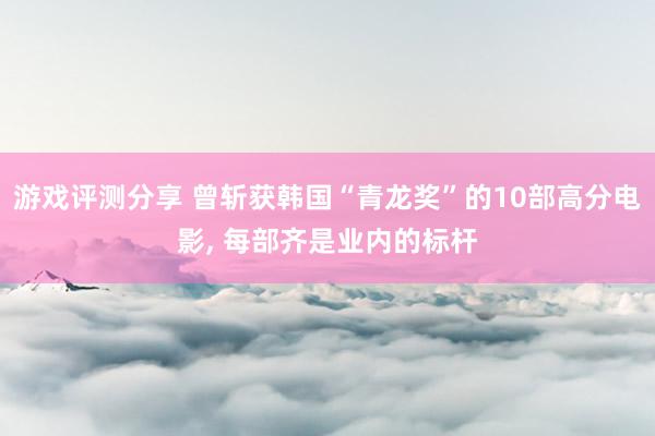 游戏评测分享 曾斩获韩国“青龙奖”的10部高分电影, 每部齐是业内的标杆