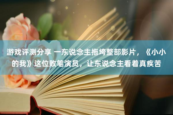 游戏评测分享 一东说念主拖垮整部影片，《小小的我》这位败笔演员，让东说念主看着真疾苦