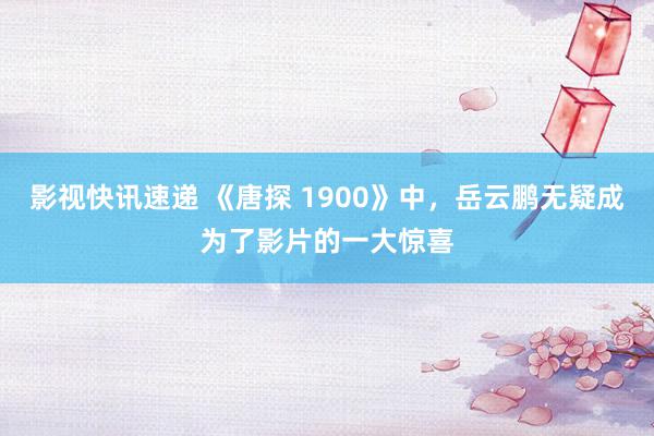 影视快讯速递 《唐探 1900》中，岳云鹏无疑成为了影片的一大惊喜