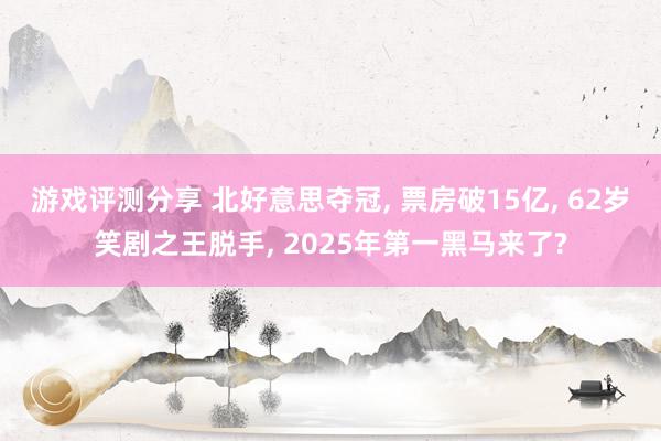 游戏评测分享 北好意思夺冠, 票房破15亿, 62岁笑剧之王脱手, 2025年第一黑马来了?