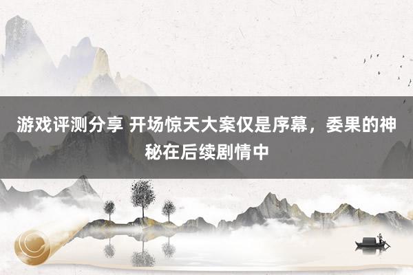 游戏评测分享 开场惊天大案仅是序幕，委果的神秘在后续剧情中