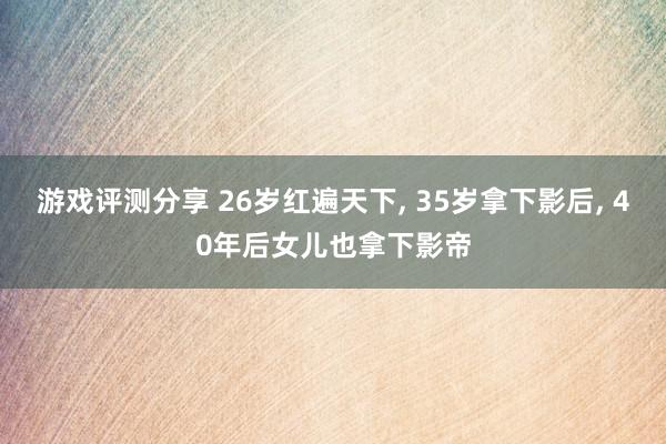 游戏评测分享 26岁红遍天下, 35岁拿下影后, 40年后女儿也拿下影帝