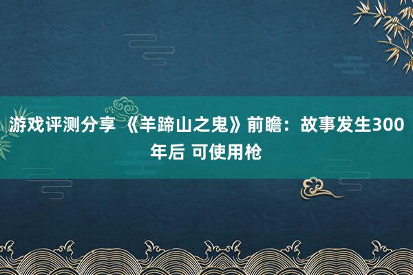 游戏评测分享 《羊蹄山之鬼》前瞻：故事发生300年后 可使用枪