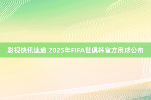 影视快讯速递 2025年FIFA世俱杯官方用球公布