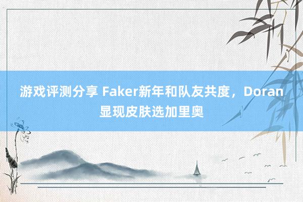 游戏评测分享 Faker新年和队友共度，Doran显现皮肤选加里奥