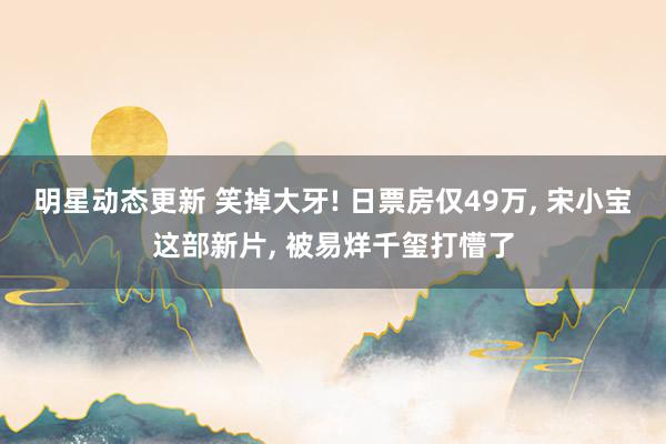 明星动态更新 笑掉大牙! 日票房仅49万, 宋小宝这部新片, 被易烊千玺打懵了