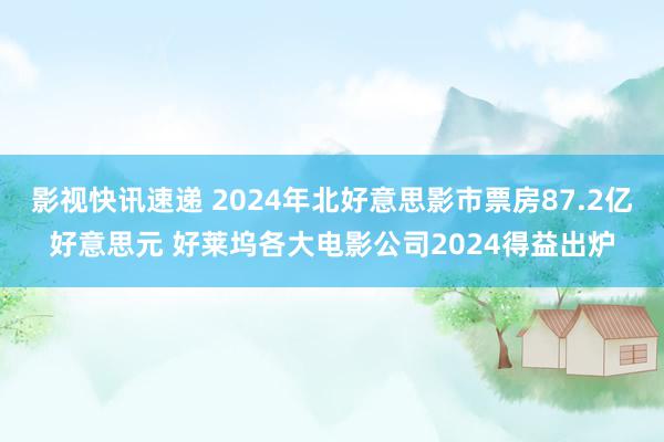 影视快讯速递 2024年北好意思影市票房87.2亿好意思元 好莱坞各大电影公司2024得益出炉