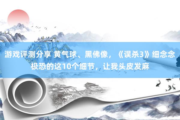 游戏评测分享 黄气球、黑佛像，《误杀3》细念念极恐的这10个细节，让我头皮发麻